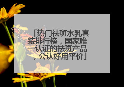 热门祛斑水乳套装排行榜，国家唯一认证的祛斑产品，公认好用平价